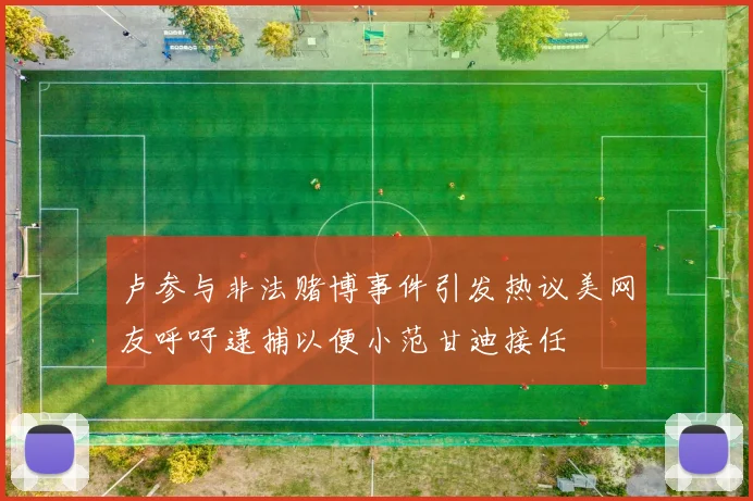 卢参与非法赌博事件引发热议美网友呼吁逮捕以便小范甘迪接任