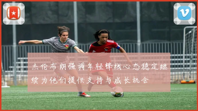 杰伦布朗强调年轻锋线心态稳定继续为他们提供支持与成长机会