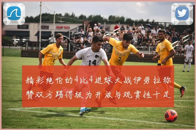 精彩绝伦的4比4进球大战伊劳拉称赞双方踢得极为开放与观赏性十足