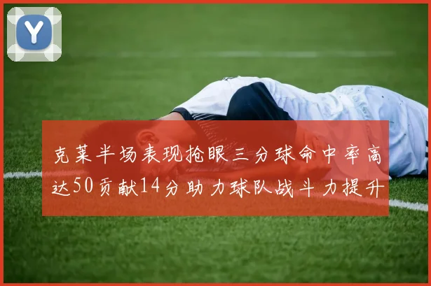 克莱半场表现抢眼三分球命中率高达50贡献14分助力球队战斗力提升