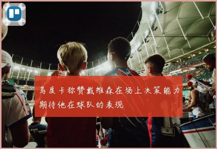 乌度卡称赞戴维森在场上决策能力期待他在球队的表现