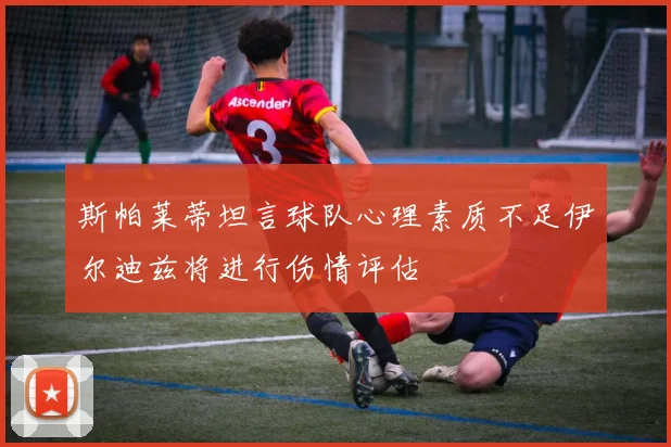 斯帕莱蒂坦言球队心理素质不足伊尔迪兹将进行伤情评估