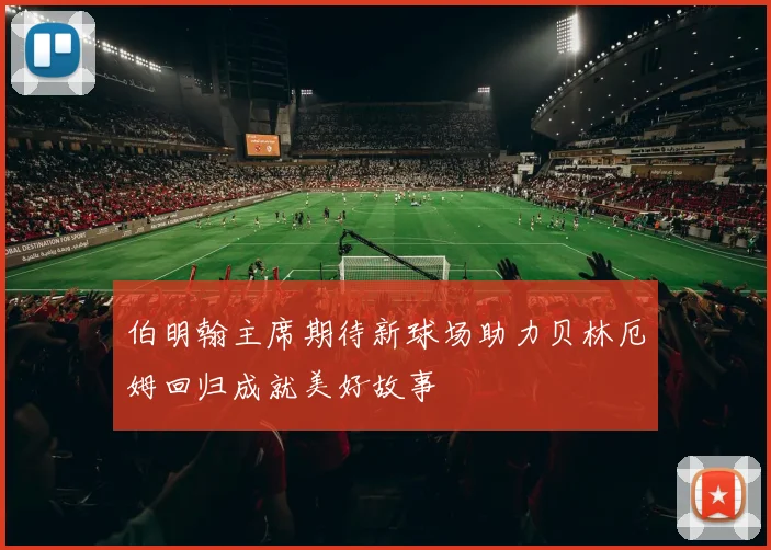 伯明翰主席期待新球场助力贝林厄姆回归成就美好故事