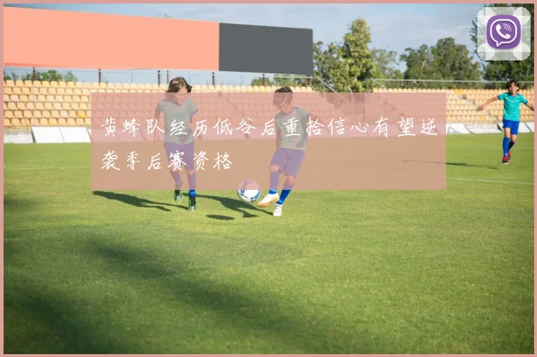 黄蜂队经历低谷后重拾信心有望逆袭季后赛资格