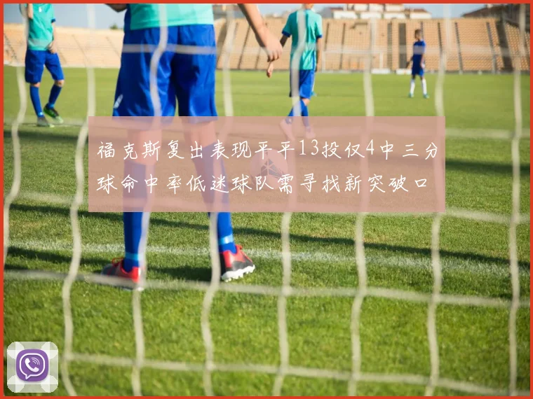 福克斯复出表现平平13投仅4中三分球命中率低迷球队需寻找新突破口