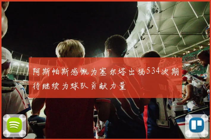 阿斯帕斯感慨为塞尔塔出场534次期待继续为球队贡献力量