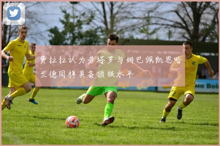 费拉拉认为劳塔罗与姆巴佩凯恩哈兰德同样具备顶级水平