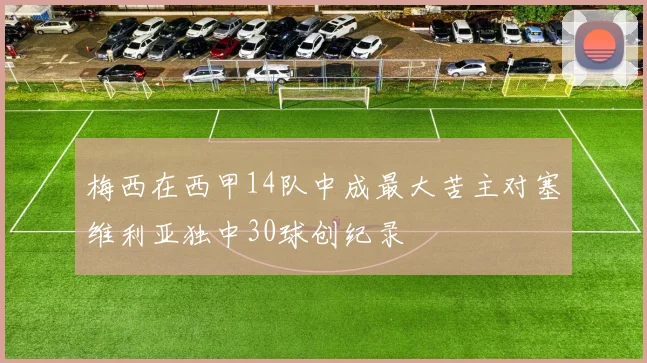 梅西在西甲14队中成最大苦主对塞维利亚独中30球创纪录