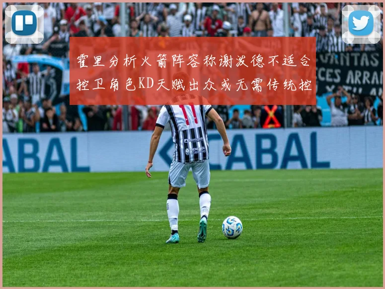 霍里分析火箭阵容称谢泼德不适合控卫角色KD天赋出众或无需传统控卫