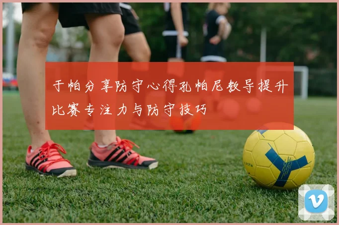 于帕分享防守心得孔帕尼教导提升比赛专注力与防守技巧