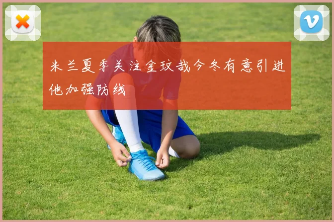 米兰夏季关注金玟哉今冬有意引进他加强防线