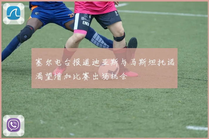 塞尔电台报道迪亚斯与马斯坦托诺渴望增加比赛出场机会