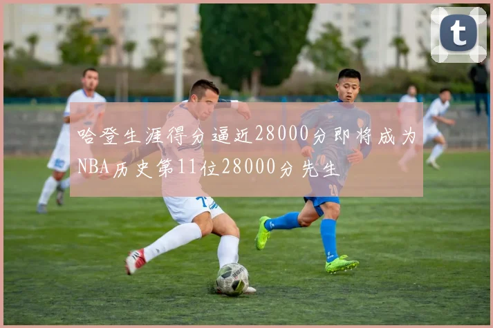 哈登生涯得分逼近28000分即将成为NBA历史第11位28000分先生