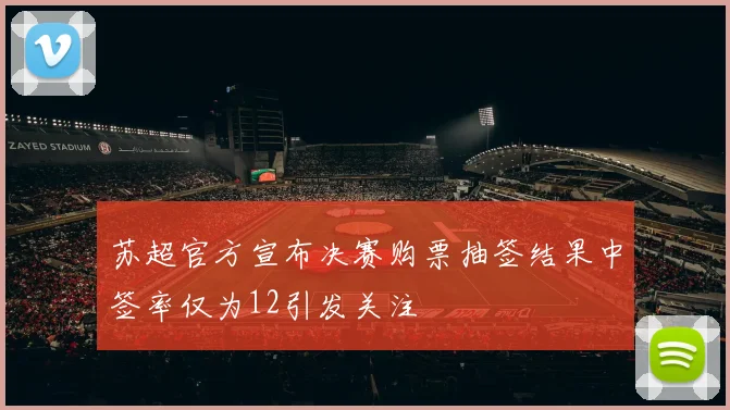 苏超官方宣布决赛购票抽签结果中签率仅为12引发关注