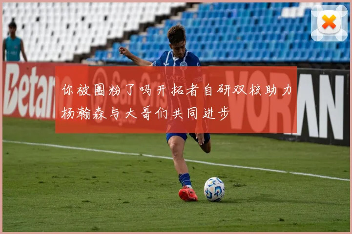 你被圈粉了吗开拓者自研双核助力杨瀚森与大哥们共同进步