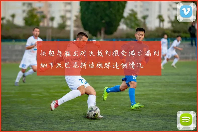 快船与猛龙对决裁判报告揭示漏判细节及巴恩斯边线球违例情况