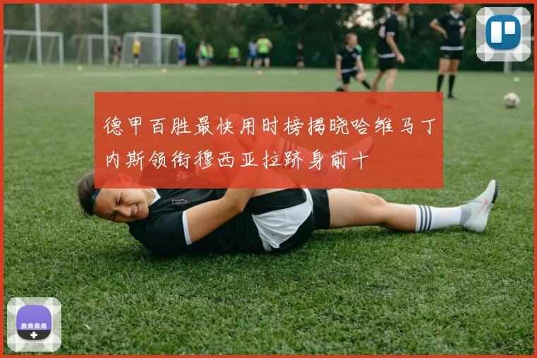 德甲百胜最快用时榜揭晓哈维马丁内斯领衔穆西亚拉跻身前十