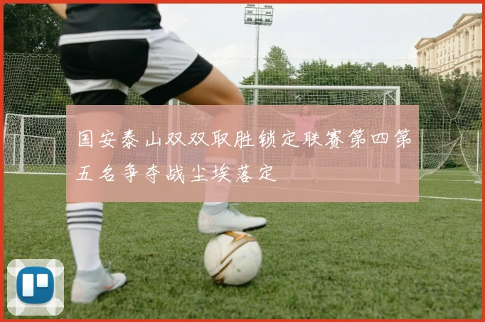 国安泰山双双取胜锁定联赛第四第五名争夺战尘埃落定