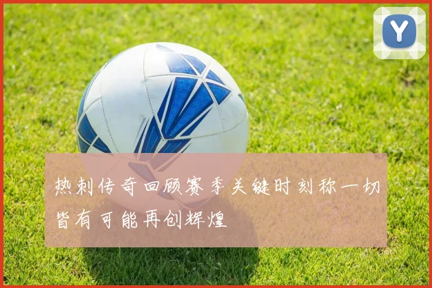 热刺传奇回顾赛季关键时刻称一切皆有可能再创辉煌