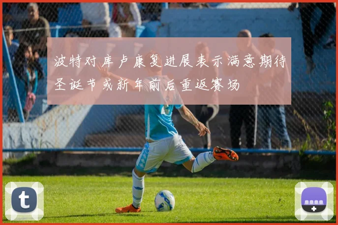 波特对库卢康复进展表示满意期待圣诞节或新年前后重返赛场