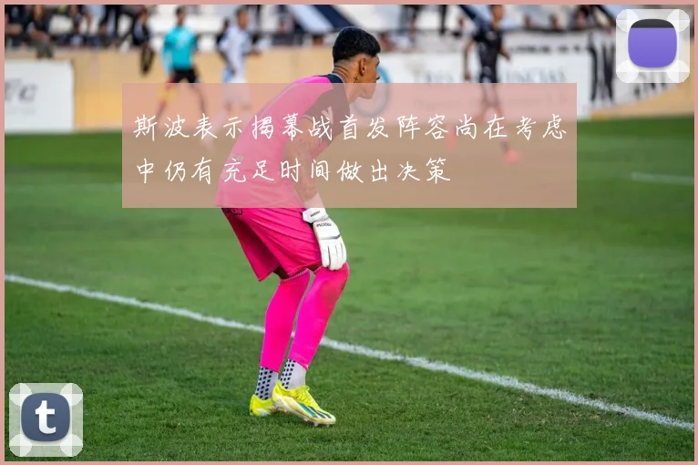 斯波表示揭幕战首发阵容尚在考虑中仍有充足时间做出决策