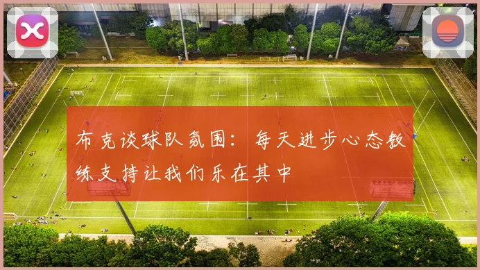 布克谈球队氛围：每天进步心态教练支持让我们乐在其中