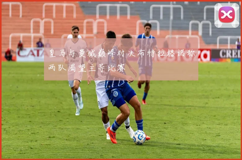 皇马与曼城巅峰对决布特拉格诺称两队渴望主导比赛