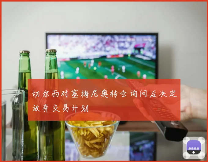 切尔西对塞梅尼奥转会询问后决定放弃交易计划