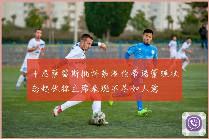 卡尼萨雷斯批评弗洛伦蒂诺管理状态起伏称主席表现不尽如人意