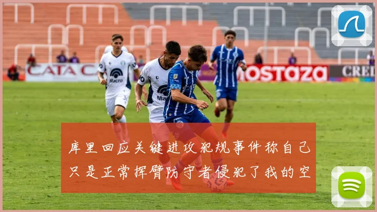 库里回应关键进攻犯规事件称自己只是正常挥臂防守者侵犯了我的空间