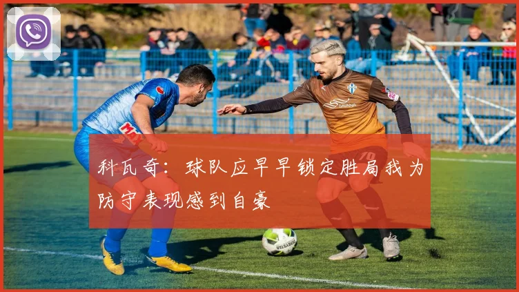 科瓦奇：球队应早早锁定胜局我为防守表现感到自豪