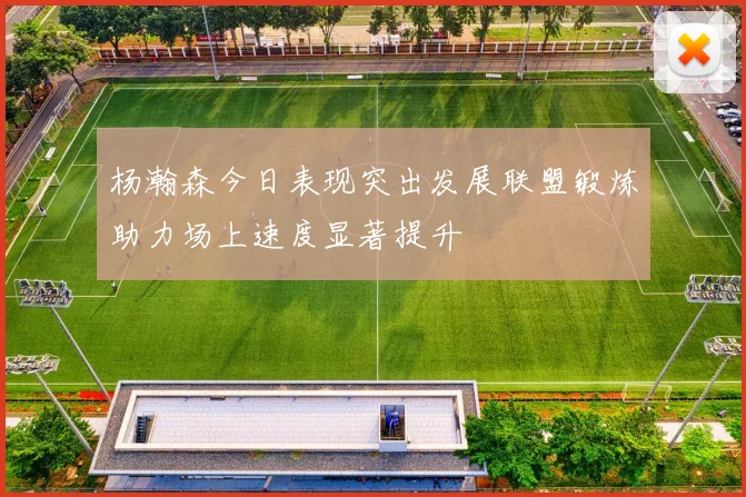 杨瀚森今日表现突出发展联盟锻炼助力场上速度显著提升