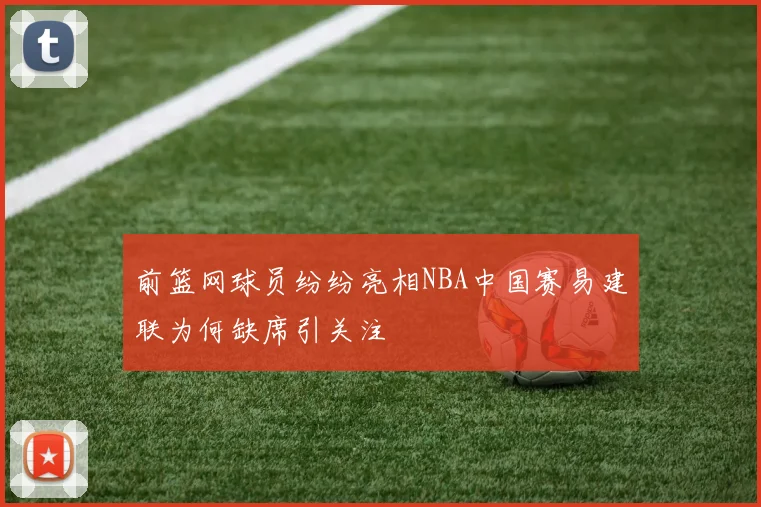 前篮网球员纷纷亮相NBA中国赛易建联为何缺席引关注