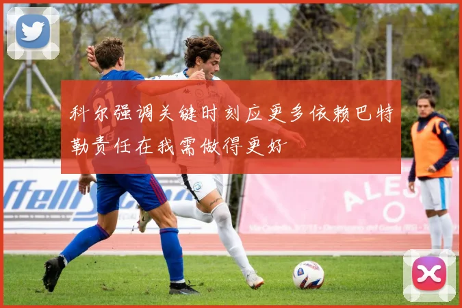 科尔强调关键时刻应更多依赖巴特勒责任在我需做得更好