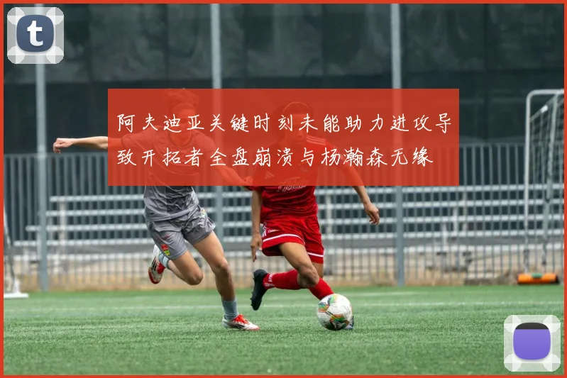 阿夫迪亚关键时刻未能助力进攻导致开拓者全盘崩溃与杨瀚森无缘