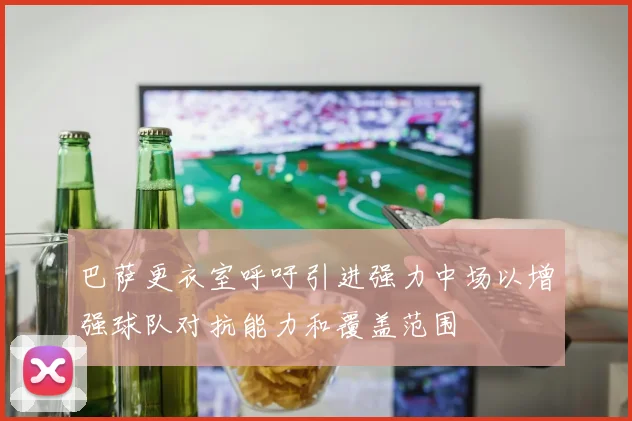 巴萨更衣室呼吁引进强力中场以增强球队对抗能力和覆盖范围