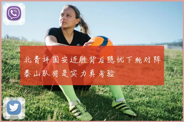 北青评国安连胜背后隐忧下轮对阵泰山队将是实力真考验