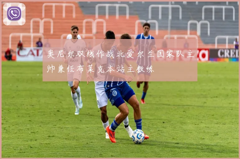 奥尼尔双线作战北爱尔兰国家队主帅兼任布莱克本站主教练