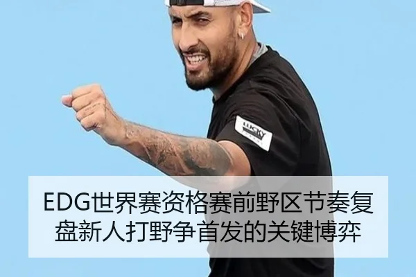 EDG世界赛资格赛前野区节奏复盘新人打野争首发的关键博弈